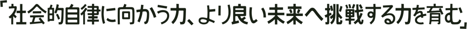 「社会的自立に向かう力、より良い未来へ挑戦する力を育む」